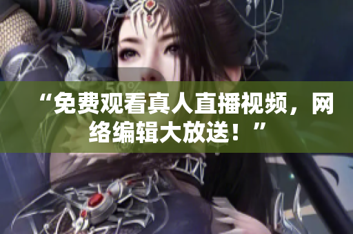 “免费观看真人直播视频，网络编辑大放送！”