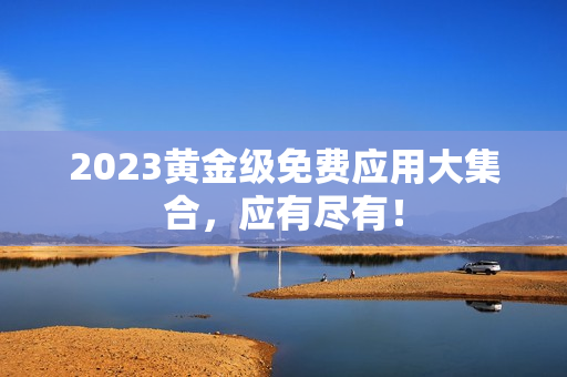 2023黄金级免费应用大集合，应有尽有！