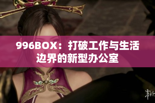 996BOX：打破工作与生活边界的新型办公室