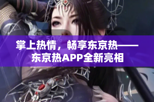 掌上热情，畅享东京热——东京热APP全新亮相