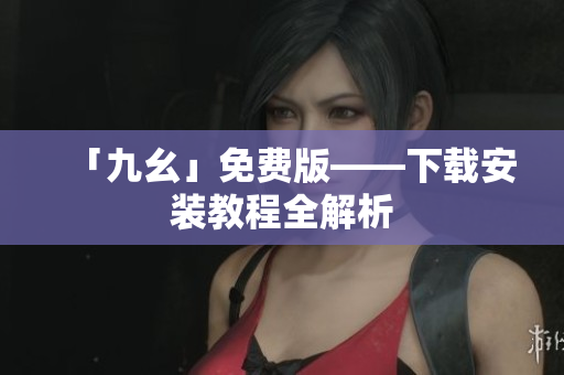 「九幺」免费版——下载安装教程全解析