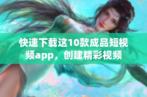 快速下载这10款成品短视频app，创建精彩视频