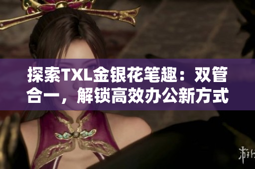 探索TXL金银花笔趣：双管合一，解锁高效办公新方式