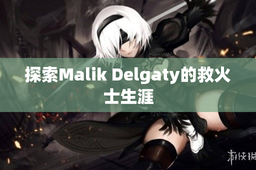 探索Malik Delgaty的救火士生涯