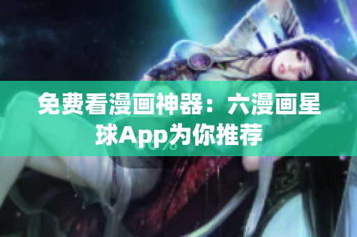 免费看漫画神器：六漫画星球App为你推荐