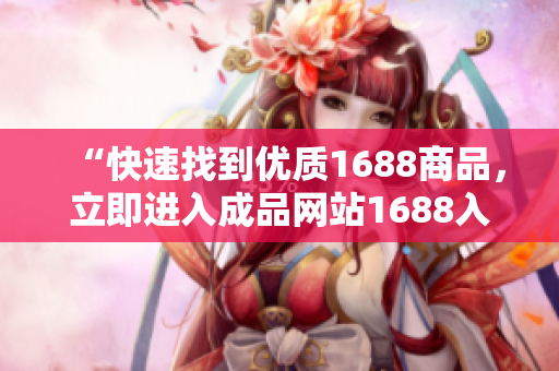 “快速找到优质1688商品，立即进入成品网站1688入口！”