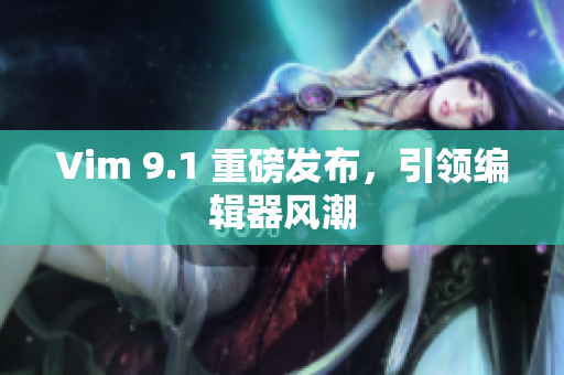 Vim 9.1 重磅发布，引领编辑器风潮