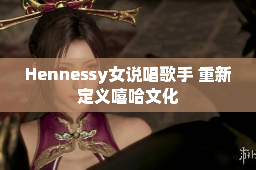 Hennessy女说唱歌手 重新定义嘻哈文化