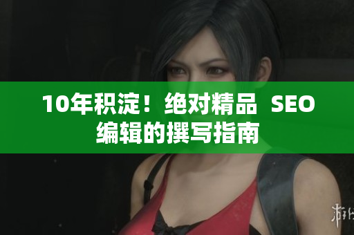 10年积淀！绝对精品  SEO编辑的撰写指南