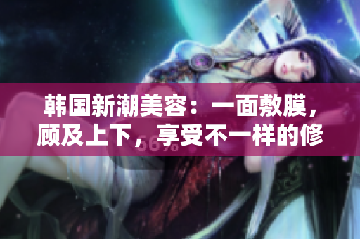 韩国新潮美容：一面敷膜，顾及上下，享受不一样的修护体验