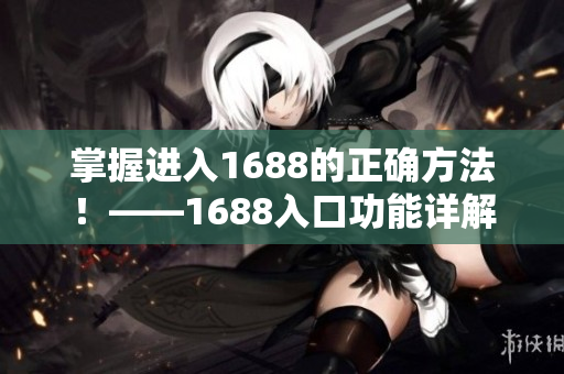 掌握进入1688的正确方法！——1688入口功能详解