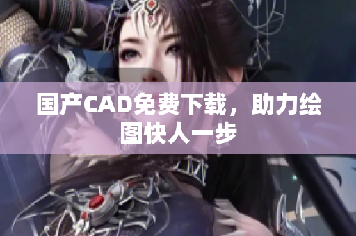 国产CAD免费下载，助力绘图快人一步