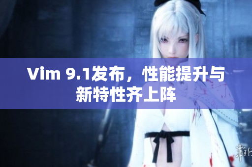 Vim 9.1发布，性能提升与新特性齐上阵