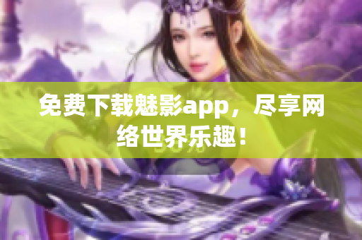 免费下载魅影app，尽享网络世界乐趣！