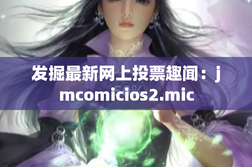 发掘最新网上投票趣闻：jmcomicios2.mic