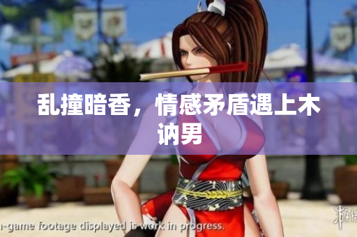 乱撞暗香，情感矛盾遇上木讷男