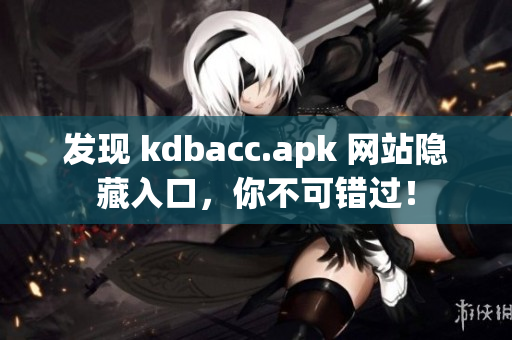 发现 kdbacc.apk 网站隐藏入口，你不可错过！