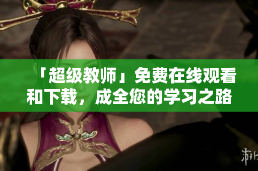 「超级教师」免费在线观看和下载，成全您的学习之路