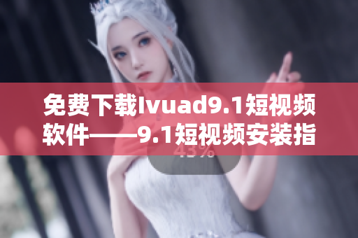 免费下载Ivuad9.1短视频软件——9.1短视频安装指南