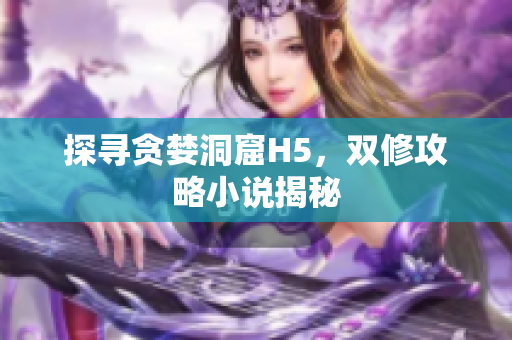 探寻贪婪洞窟H5，双修攻略小说揭秘