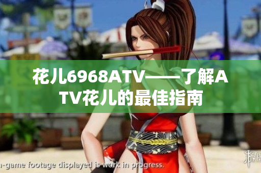花儿6968ATV——了解ATV花儿的最佳指南