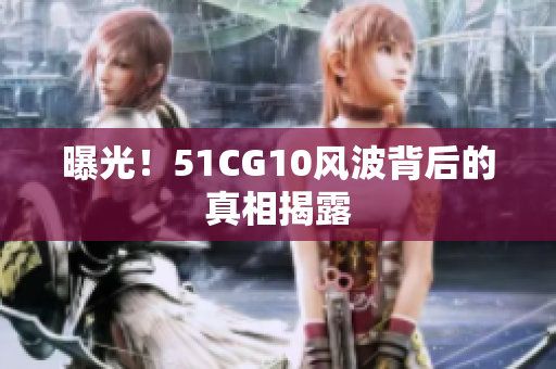 曝光！51CG10风波背后的真相揭露