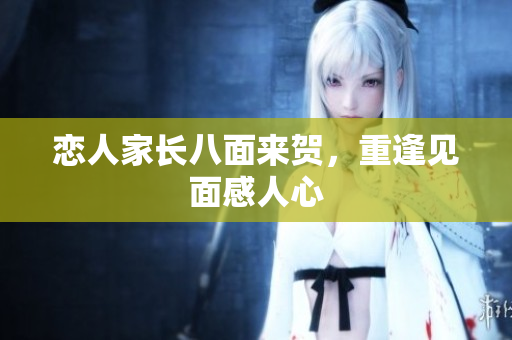 恋人家长八面来贺，重逢见面感人心