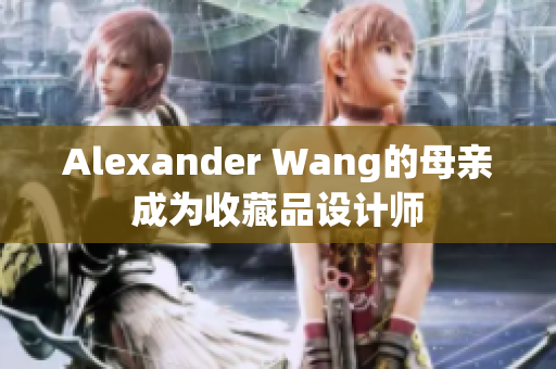 Alexander Wang的母亲成为收藏品设计师