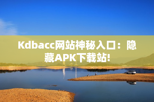 Kdbacc网站神秘入口：隐藏APK下载站!