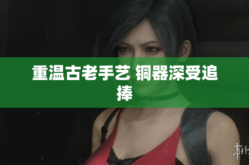 重温古老手艺 铜器深受追捧