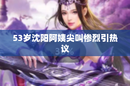 53岁沈阳阿姨尖叫惨烈引热议