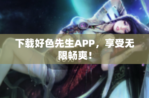 下载好色先生APP，享受无限畅爽！