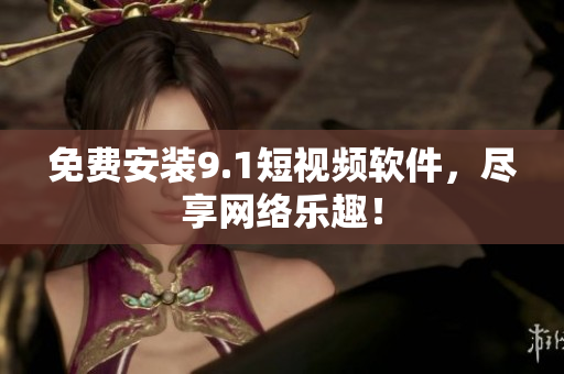免费安装9.1短视频软件，尽享网络乐趣！