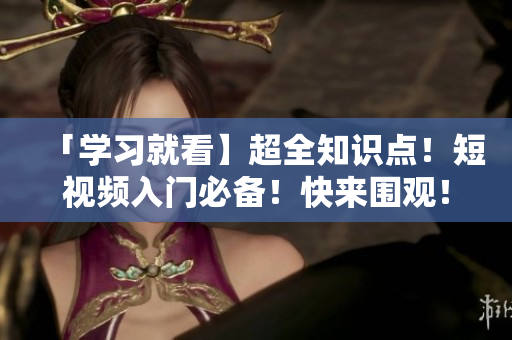 「学习就看】超全知识点！短视频入门必备！快来围观！」