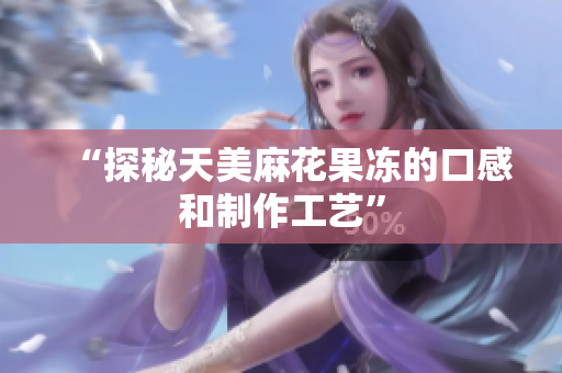 “探秘天美麻花果冻的口感和制作工艺”