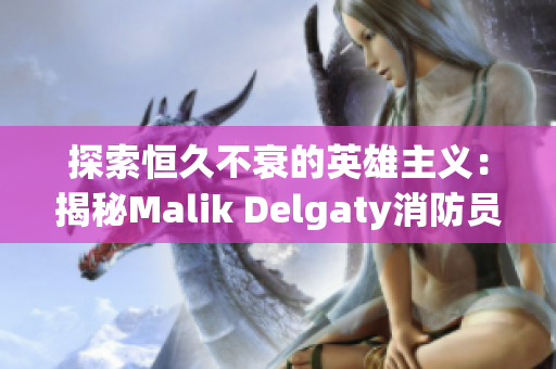 探索恒久不衰的英雄主义：揭秘Malik Delgaty消防员系列