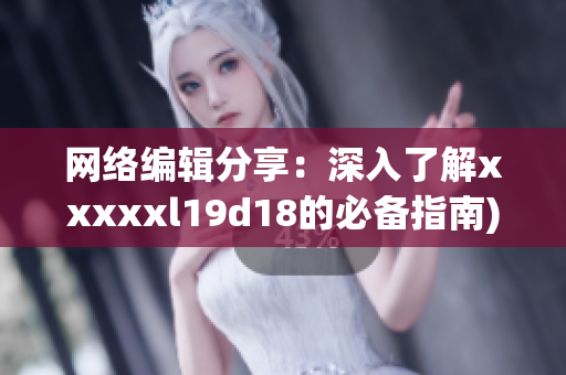 网络编辑分享：深入了解xxxxxl19d18的必备指南)