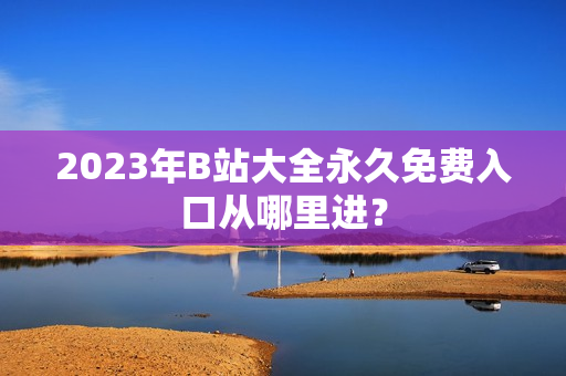 2023年B站大全永久免费入口从哪里进？