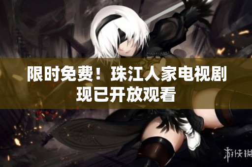 限时免费！珠江人家电视剧现已开放观看