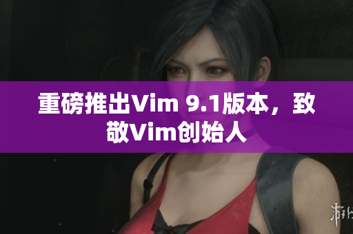 重磅推出Vim 9.1版本，致敬Vim创始人