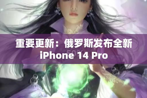 重要更新：俄罗斯发布全新iPhone 14 Pro