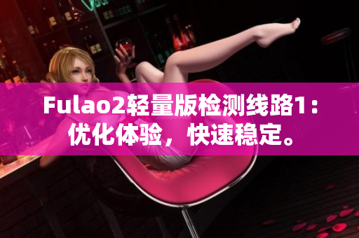 Fulao2轻量版检测线路1：优化体验，快速稳定。