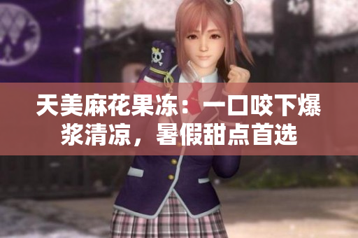 天美麻花果冻：一口咬下爆浆清凉，暑假甜点首选