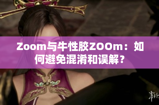 Zoom与牛性胶ZOOm：如何避免混淆和误解？