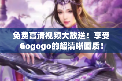 免费高清视频大放送！享受Gogogo的超清晰画质！