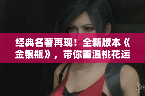 经典名著再现！全新版本《金银瓶》，带你重温桃花运奇遇记！