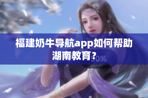 福建奶牛导航app如何帮助湖南教育？
