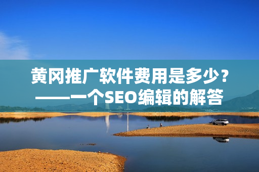 黄冈推广软件费用是多少？——一个SEO编辑的解答