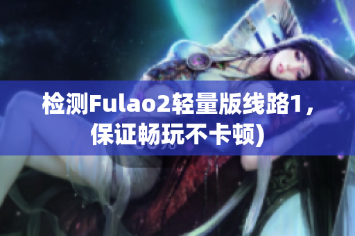 检测Fulao2轻量版线路1，保证畅玩不卡顿)