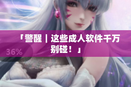 「警醒｜这些成人软件千万别碰！」